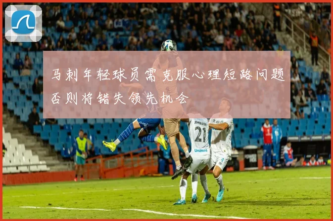 马刺年轻球员需克服心理短路问题否则将错失领先机会