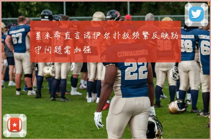 基米希直言诺伊尔扑救频繁反映防守问题需加强