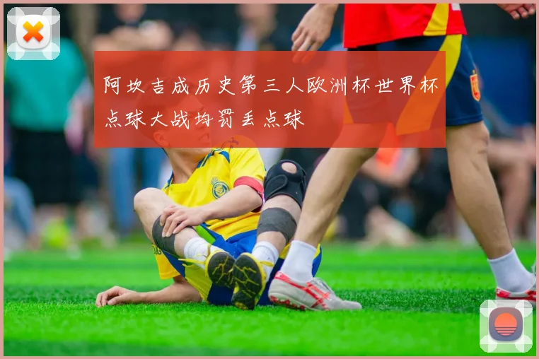 阿坎吉成历史第三人欧洲杯世界杯点球大战均罚丢点球