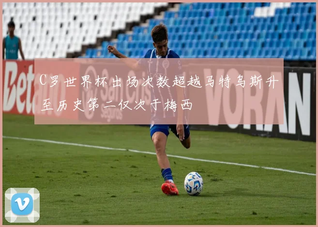 C罗世界杯出场次数超越马特乌斯升至历史第二仅次于梅西