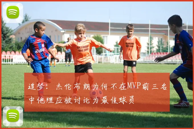 追梦：杰伦布朗为何不在MVP前三名中他理应被讨论为最佳球员