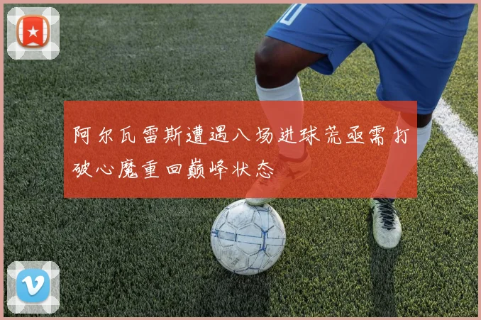 阿尔瓦雷斯遭遇八场进球荒亟需打破心魔重回巅峰状态