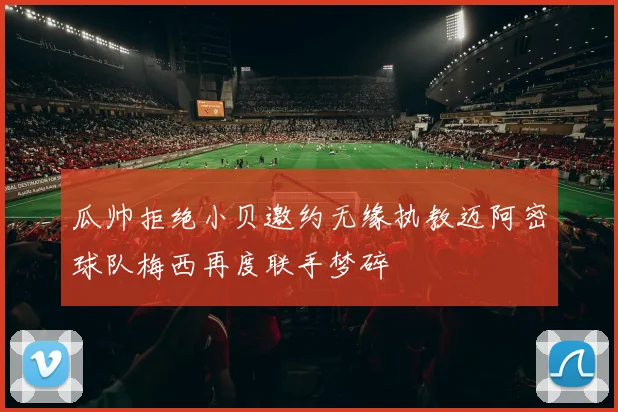 瓜帅拒绝小贝邀约无缘执教迈阿密球队梅西再度联手梦碎