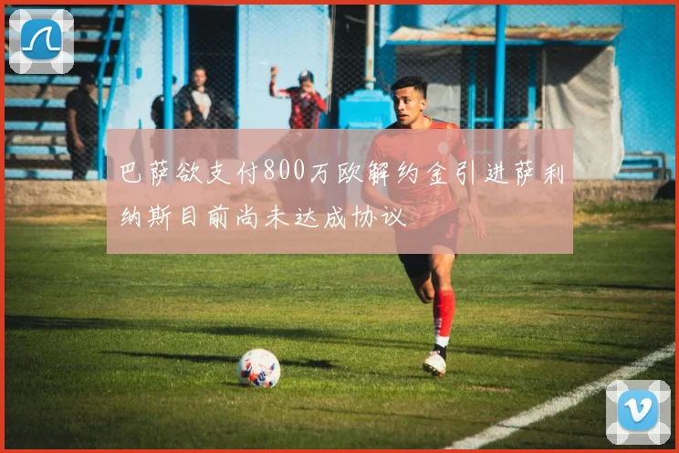 巴萨欲支付800万欧解约金引进萨利纳斯目前尚未达成协议