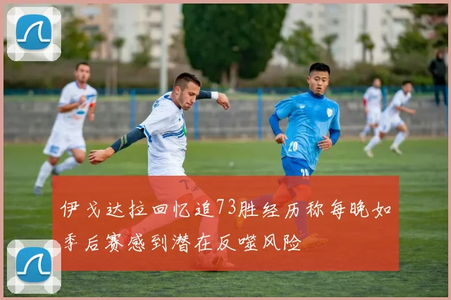伊戈达拉回忆追73胜经历称每晚如季后赛感到潜在反噬风险