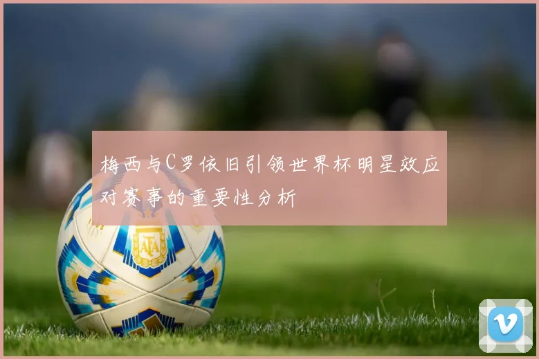 梅西与C罗依旧引领世界杯明星效应对赛事的重要性分析