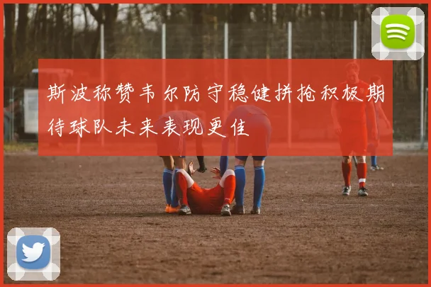 斯波称赞韦尔防守稳健拼抢积极期待球队未来表现更佳