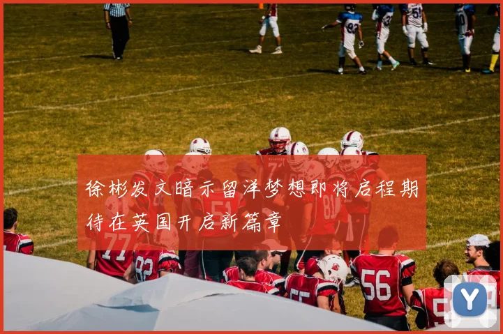 徐彬发文暗示留洋梦想即将启程期待在英国开启新篇章