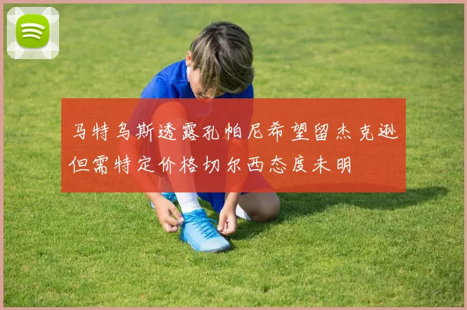 马特乌斯透露孔帕尼希望留杰克逊但需特定价格切尔西态度未明