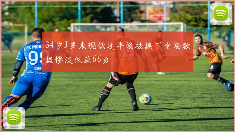 34岁J罗表现低迷半场被换下全场数据惨淡仅获66分