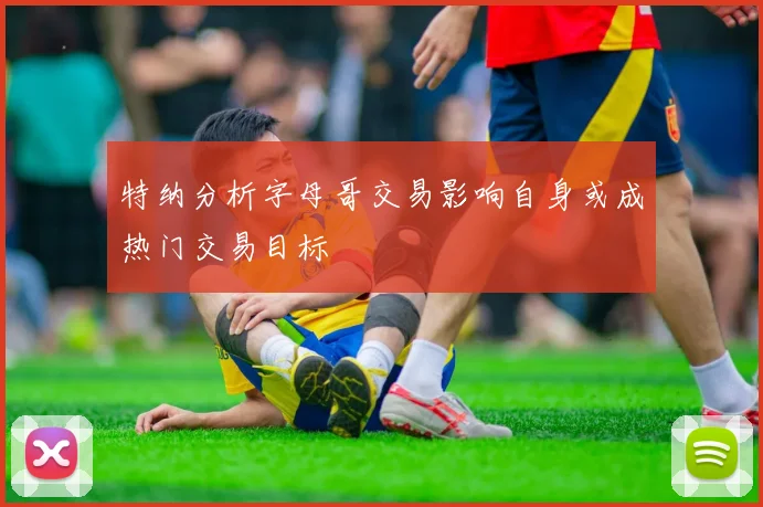 特纳分析字母哥交易影响自身或成热门交易目标