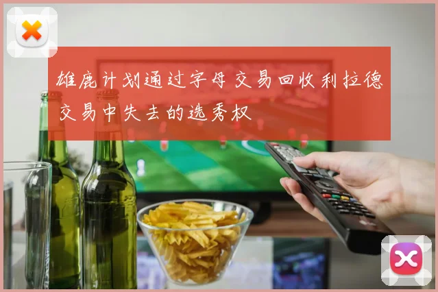 雄鹿计划通过字母交易回收利拉德交易中失去的选秀权