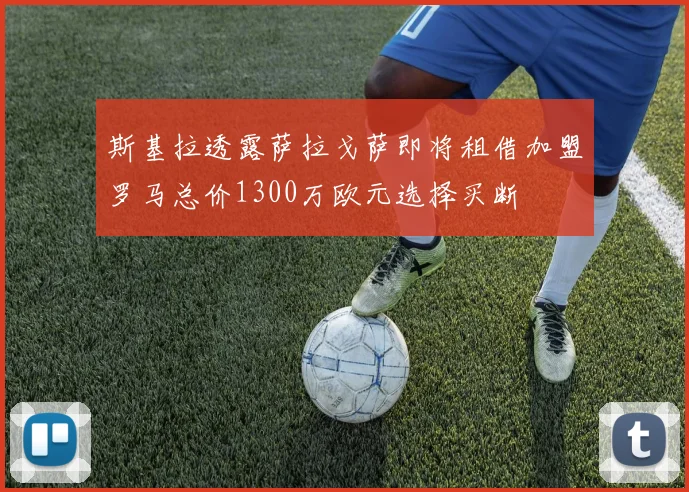 斯基拉透露萨拉戈萨即将租借加盟罗马总价1300万欧元选择买断