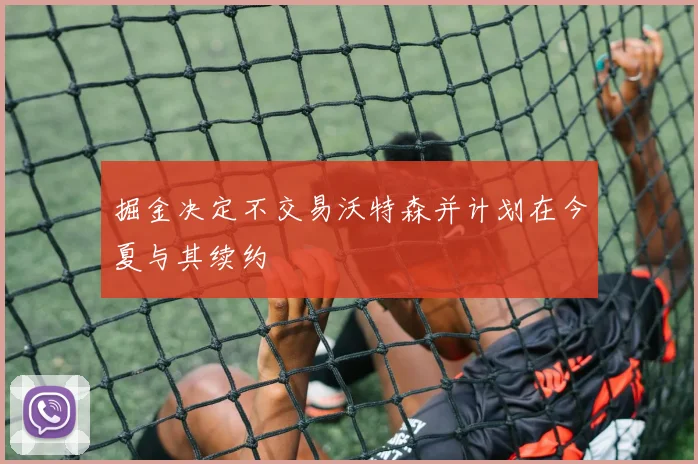 掘金决定不交易沃特森并计划在今夏与其续约