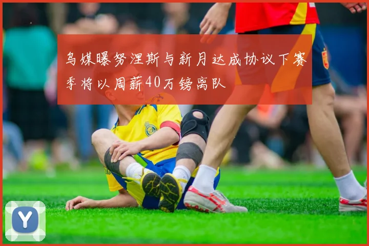 乌媒曝努涅斯与新月达成协议下赛季将以周薪40万镑离队