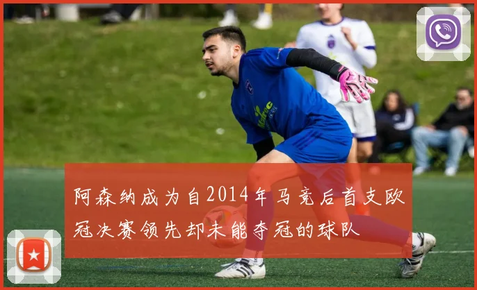 阿森纳成为自2014年马竞后首支欧冠决赛领先却未能夺冠的球队