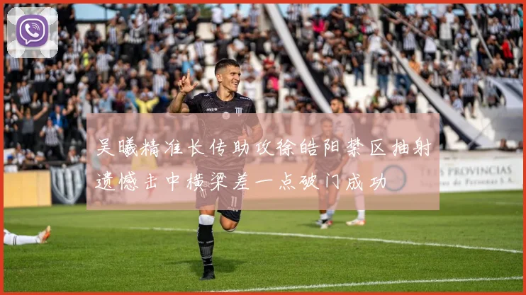 吴曦精准长传助攻徐皓阳禁区抽射遗憾击中横梁差一点破门成功
