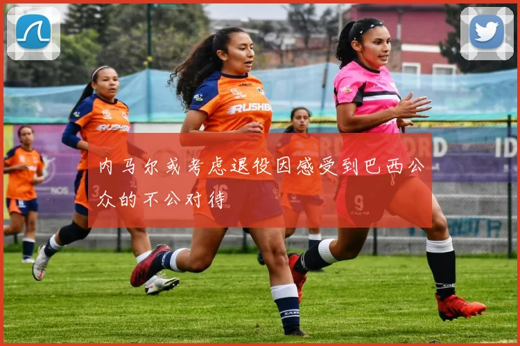 内马尔或考虑退役因感受到巴西公众的不公对待