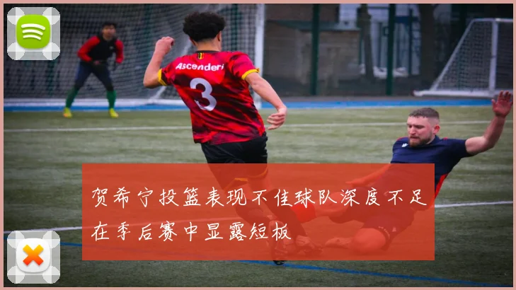 贺希宁投篮表现不佳球队深度不足在季后赛中显露短板