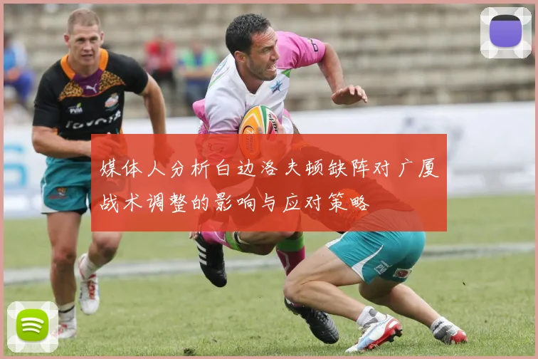 媒体人分析白边洛夫顿缺阵对广厦战术调整的影响与应对策略