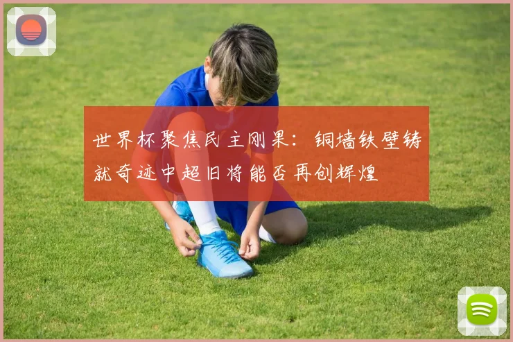 世界杯聚焦民主刚果：铜墙铁壁铸就奇迹中超旧将能否再创辉煌