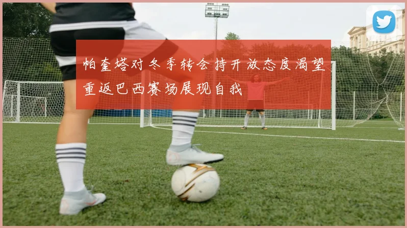 帕奎塔对冬季转会持开放态度渴望重返巴西赛场展现自我