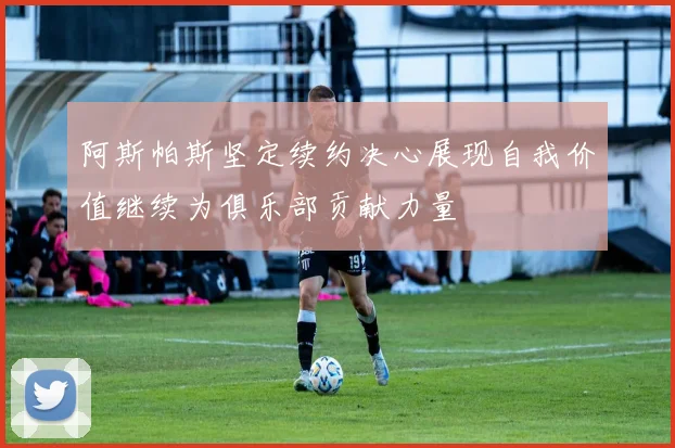 阿斯帕斯坚定续约决心展现自我价值继续为俱乐部贡献力量