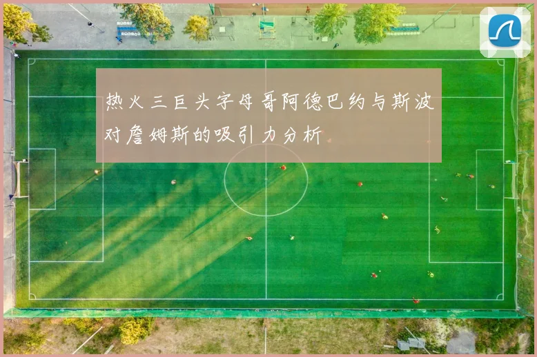 热火三巨头字母哥阿德巴约与斯波对詹姆斯的吸引力分析
