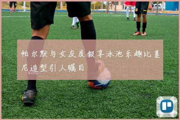 帕尔默与女友度假享泳池乐趣比基尼造型引人瞩目