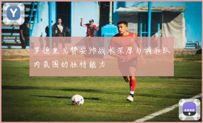 罗德里戈赞安帅战术深厚与调和队内氛围的独特能力