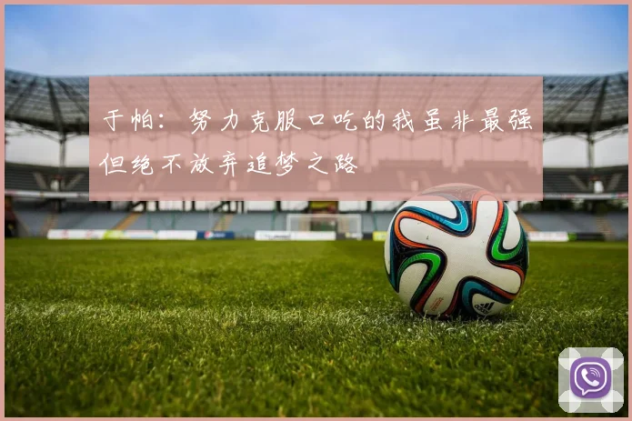 于帕：努力克服口吃的我虽非最强但绝不放弃追梦之路